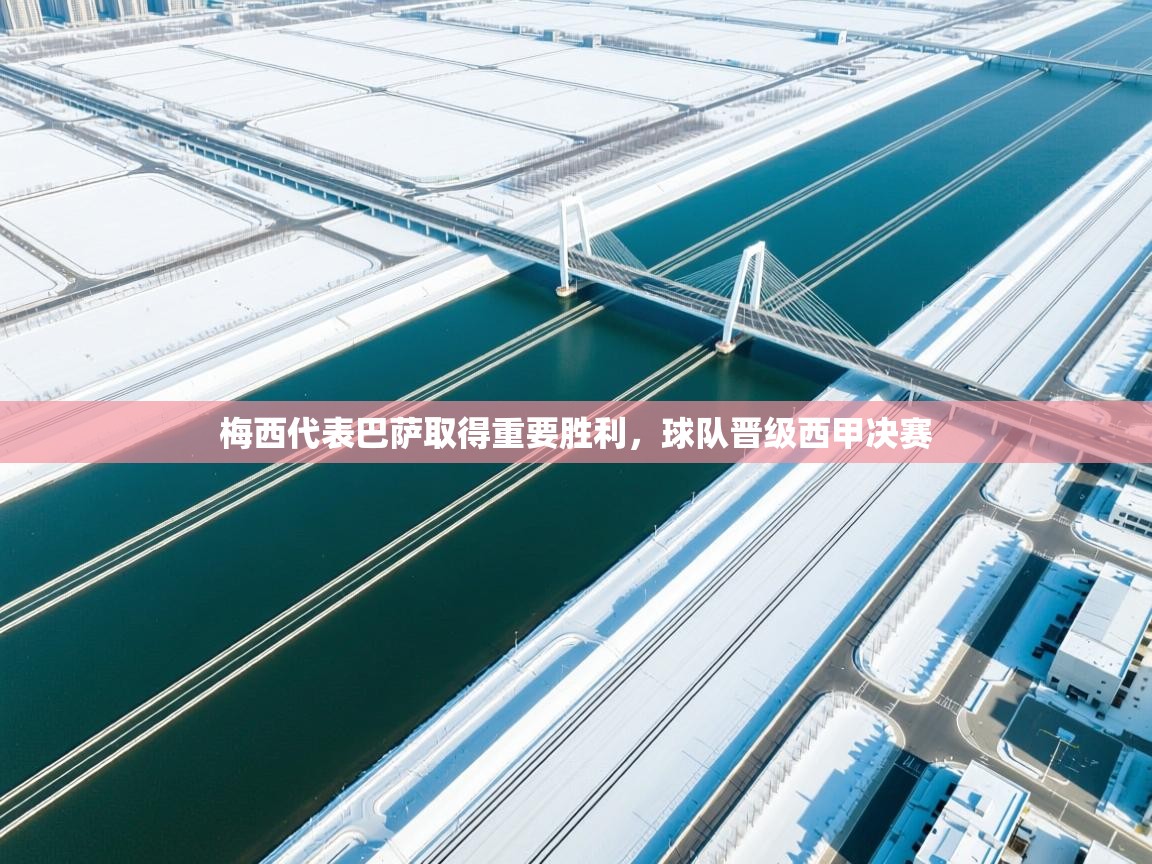 问鼎体育下载-梅西代表巴萨取得重要胜利,球队晋级西甲决赛