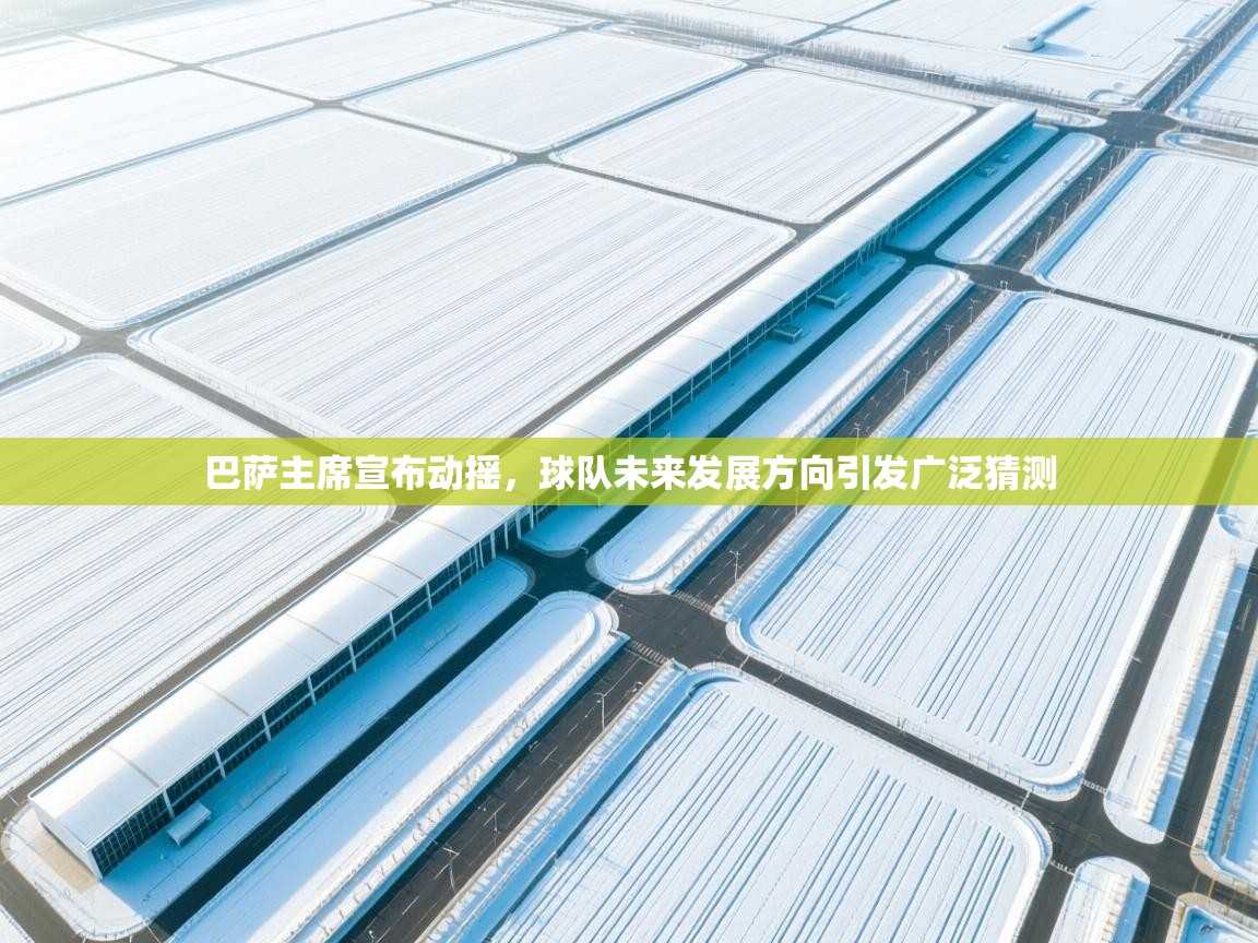 问鼎体育app-巴萨主席宣布动摇，球队未来发展方向引发广泛猜测