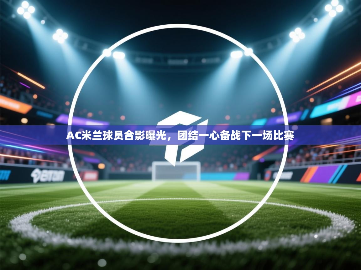 问鼎娱乐pg电子-AC米兰球员合影曝光，团结一心备战下一场比赛