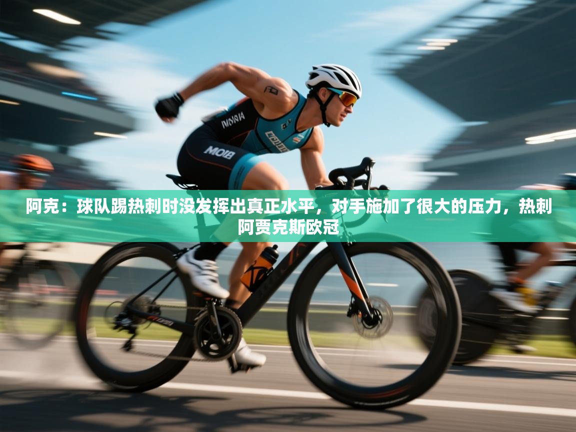 问鼎娱乐app下载官网-阿克：球队踢热刺时没发挥出真正水平，对手施加了很大的压力，热刺阿贾克斯欧冠