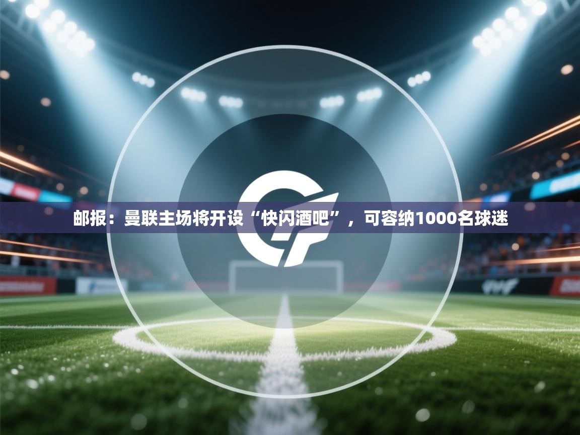 问鼎娱乐pg下载-邮报:曼联主场将开设“快闪酒吧”,可容纳1000名球迷 第1张