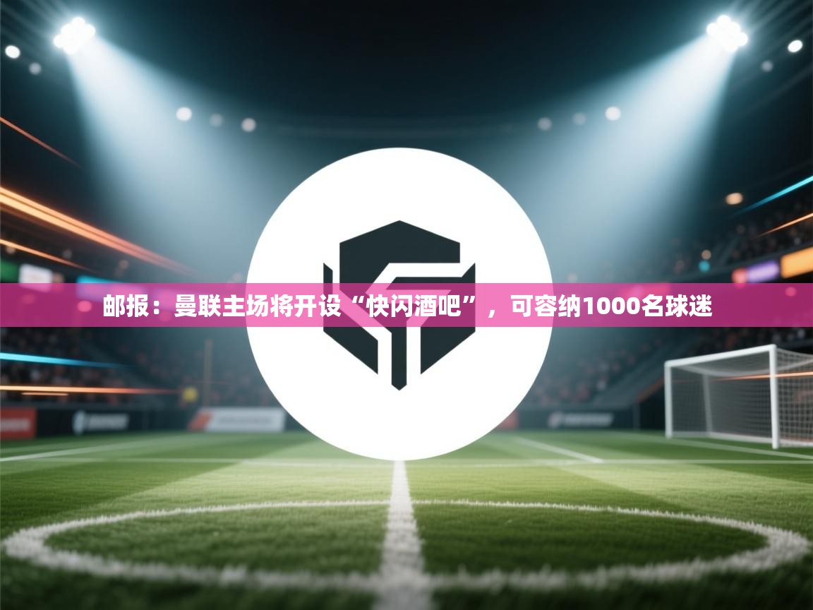 问鼎娱乐pg下载-邮报:曼联主场将开设“快闪酒吧”,可容纳1000名球迷 第2张