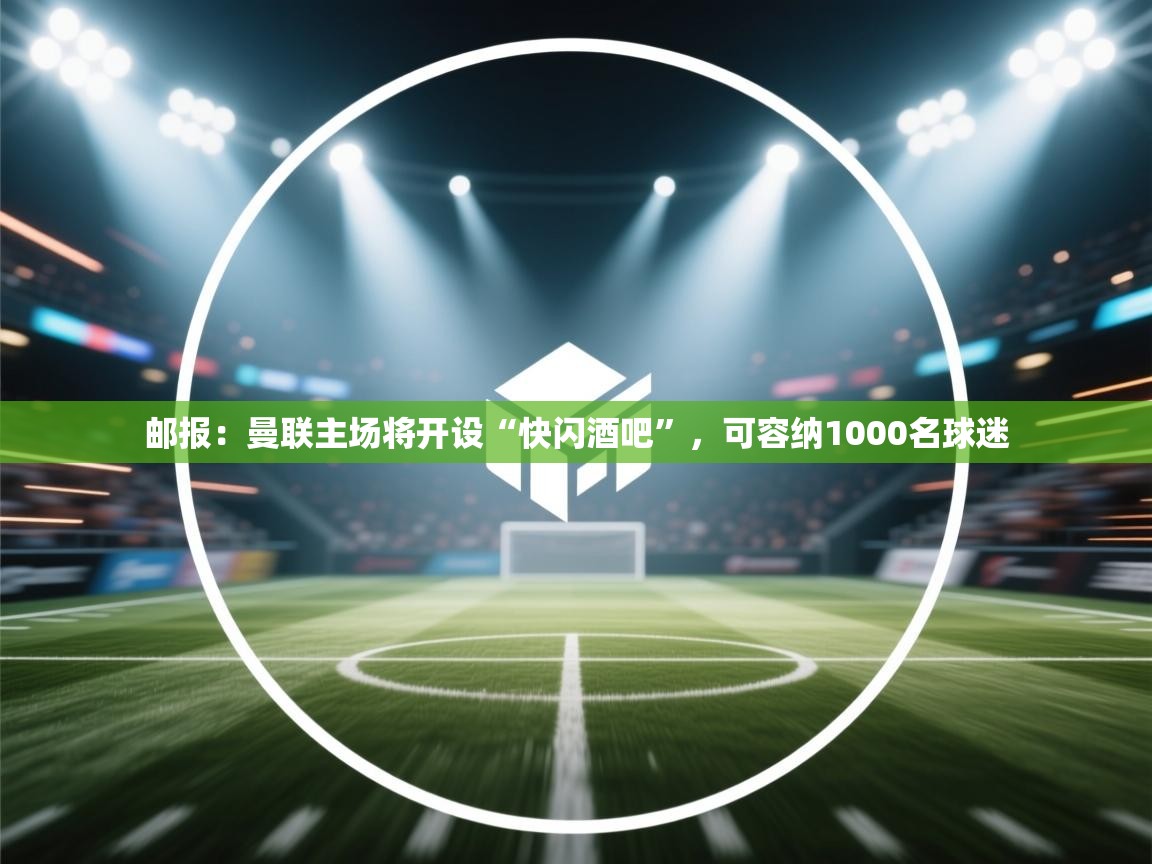 问鼎娱乐pg下载-邮报:曼联主场将开设“快闪酒吧”,可容纳1000名球迷 第3张