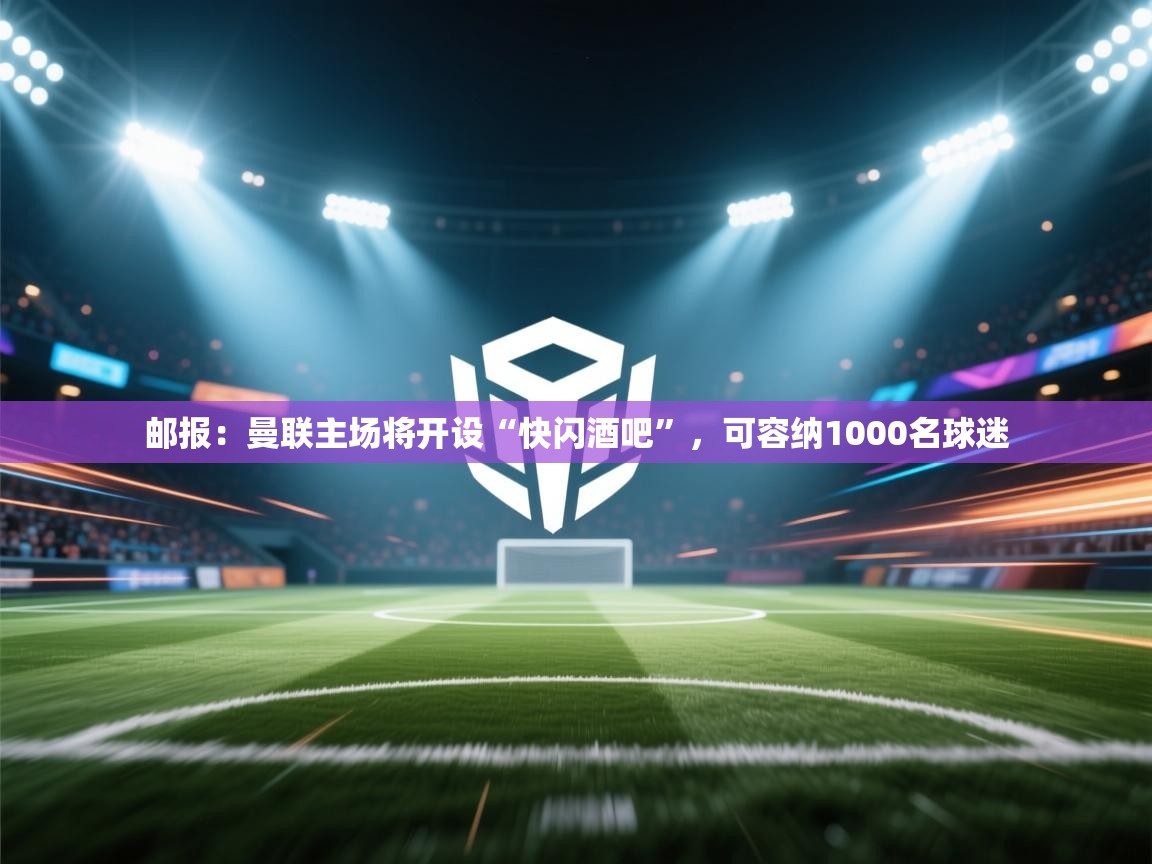 问鼎娱乐pg下载-邮报:曼联主场将开设“快闪酒吧”,可容纳1000名球迷 第4张