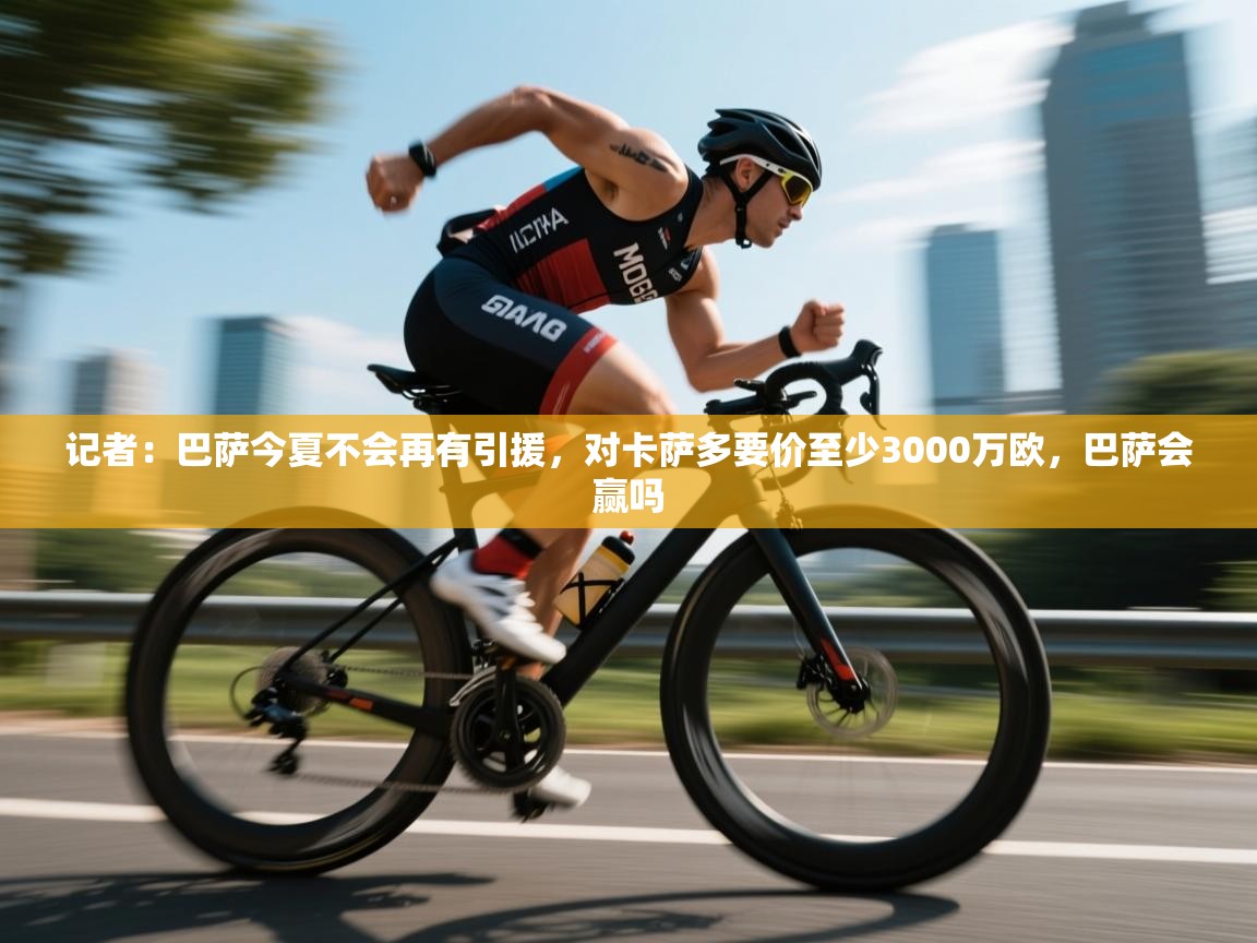 问鼎体育下载-记者:巴萨今夏不会再有引援,对卡萨多要价至少3000万欧,巴萨会赢吗 第2张