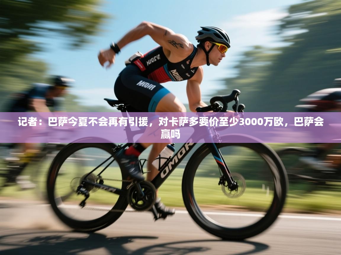 问鼎体育下载-记者:巴萨今夏不会再有引援,对卡萨多要价至少3000万欧,巴萨会赢吗 第3张