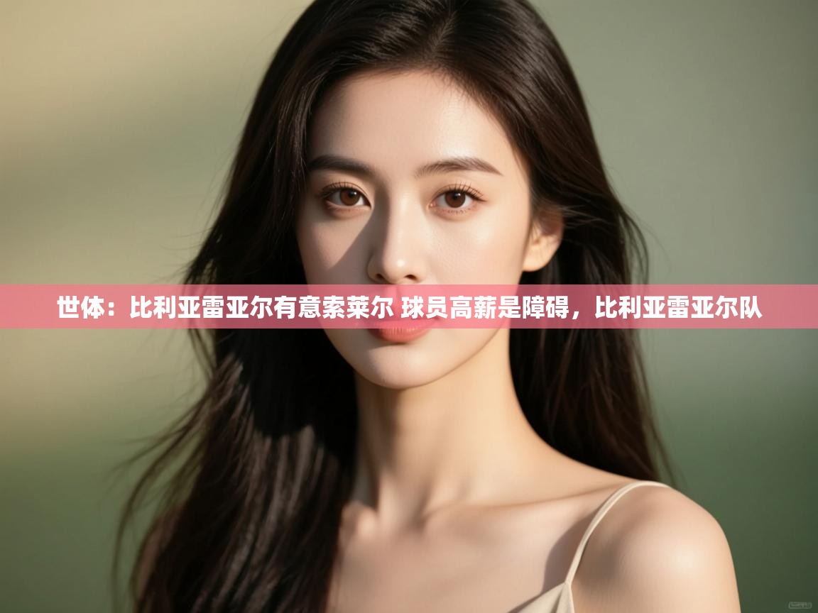 问鼎娱乐app官方下载-世体:比利亚雷亚尔有意索莱尔 球员高薪是障碍,比利亚雷亚尔队 第2张