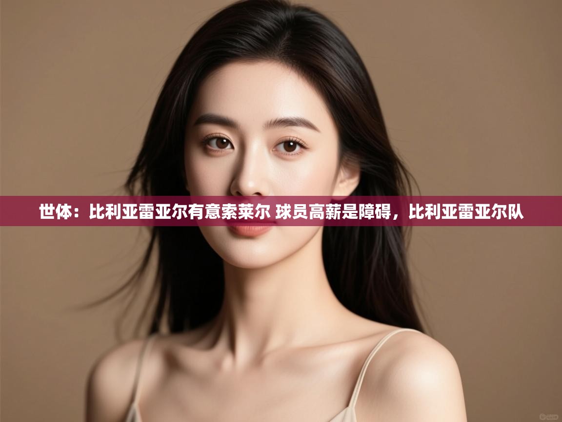 问鼎娱乐app官方下载-世体:比利亚雷亚尔有意索莱尔 球员高薪是障碍,比利亚雷亚尔队 第1张