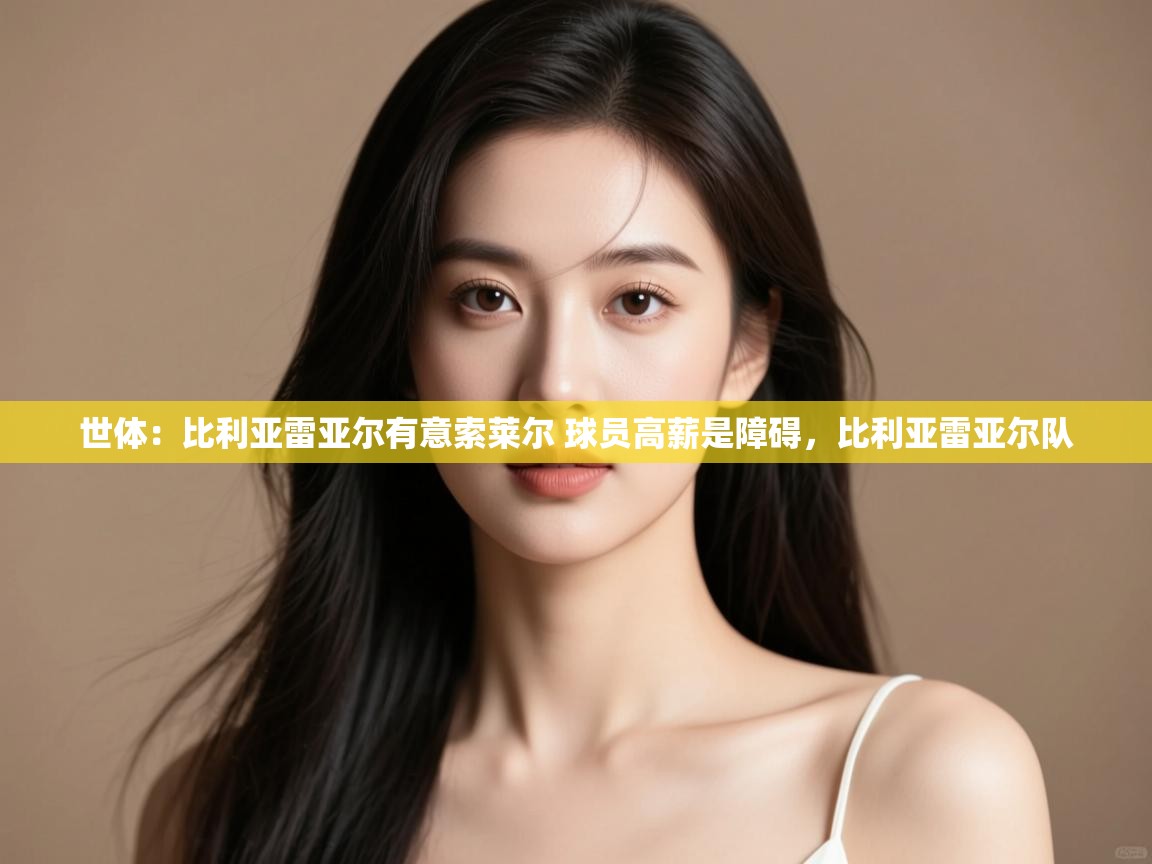 问鼎娱乐app官方下载-世体:比利亚雷亚尔有意索莱尔 球员高薪是障碍,比利亚雷亚尔队 第4张