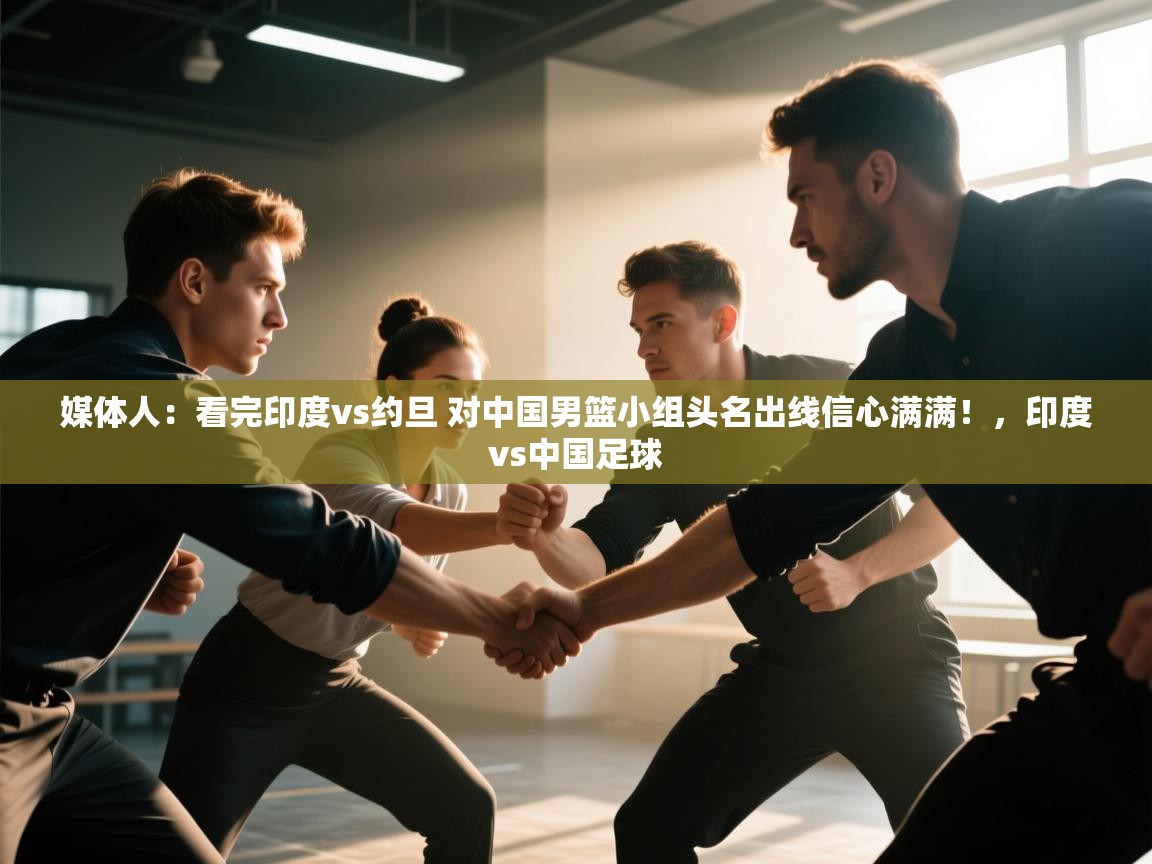 问鼎娱乐app-媒体人:看完印度vs约旦 对中国男篮小组头名出线信心满满!,印度vs中国足球 第1张