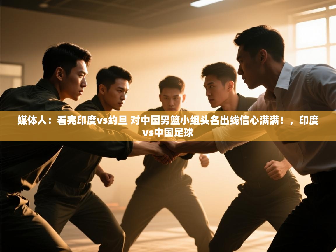 问鼎娱乐app-媒体人:看完印度vs约旦 对中国男篮小组头名出线信心满满!,印度vs中国足球 第3张