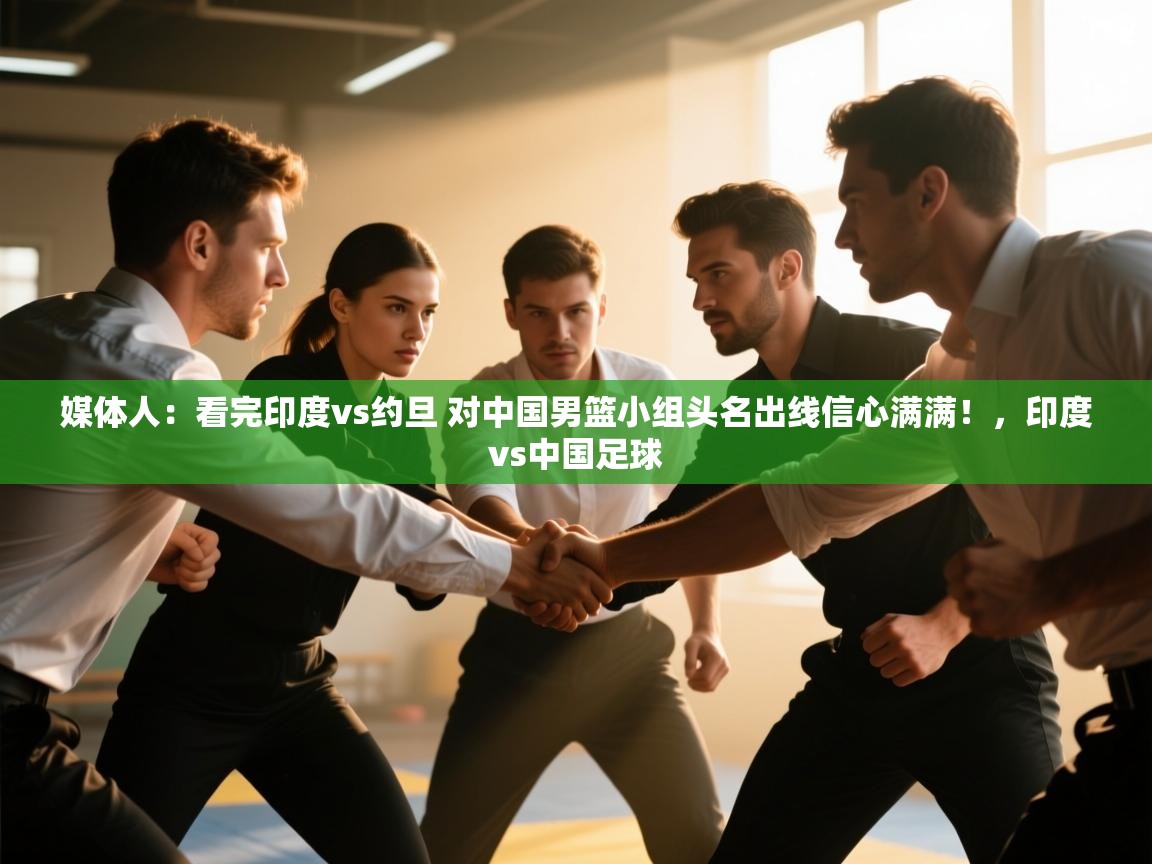问鼎娱乐app-媒体人:看完印度vs约旦 对中国男篮小组头名出线信心满满!,印度vs中国足球 第4张