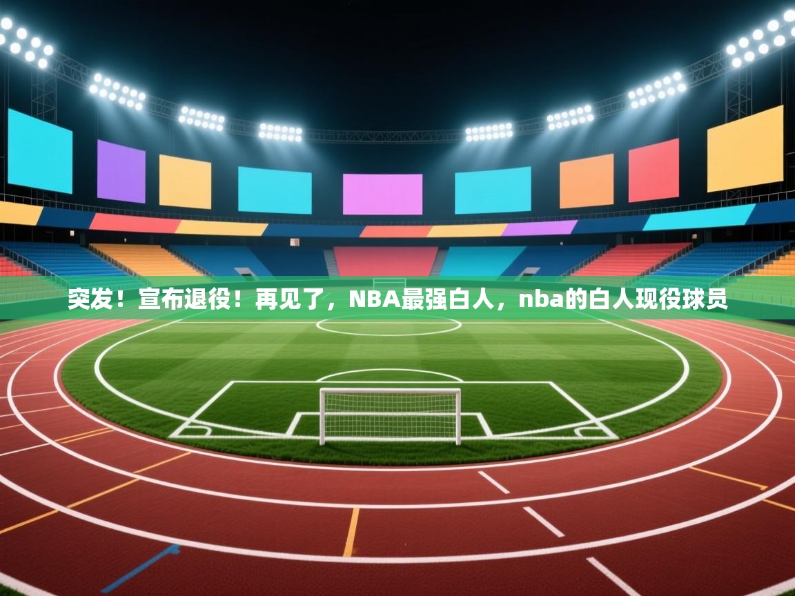 问鼎娱乐官网地址-突发！宣布退役！再见了，NBA最强白人，nba的白人现役球员