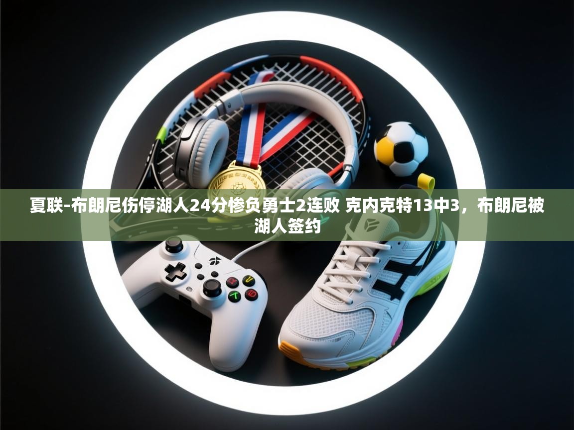 问鼎娱乐pg-夏联-布朗尼伤停湖人24分惨负勇士2连败 克内克特13中3，布朗尼被湖人签约
