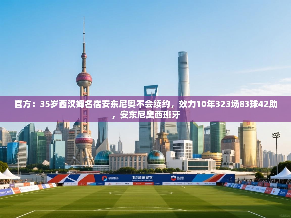 问鼎娱乐app官网下载-官方：35岁西汉姆名宿安东尼奥不会续约，效力10年323场83球42助，安东尼奥西班牙