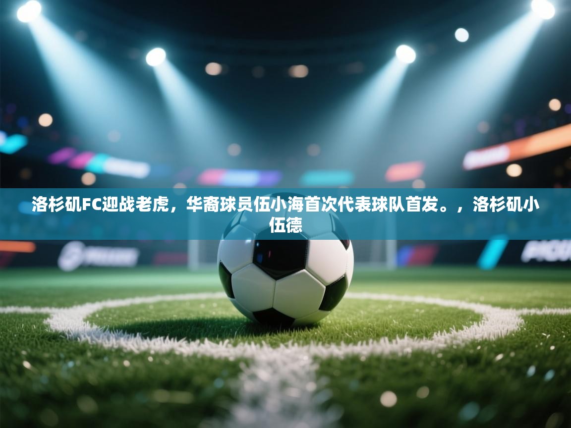 问鼎娱乐网址-洛杉矶FC迎战老虎，华裔球员伍小海首次代表球队首发。，洛杉矶小伍德