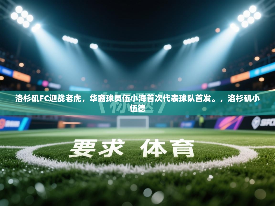 问鼎娱乐网址-洛杉矶FC迎战老虎,华裔球员伍小海首次代表球队首发。,洛杉矶小伍德 第2张