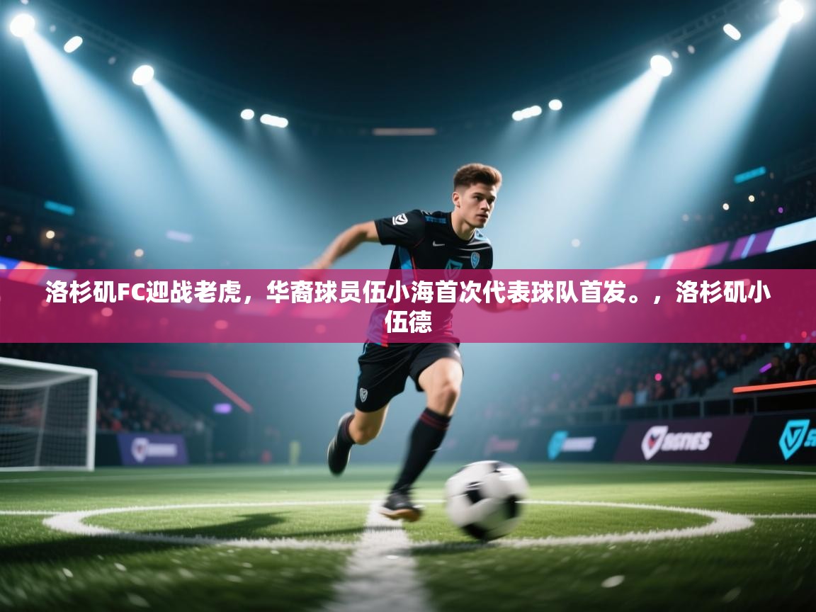 问鼎娱乐网址-洛杉矶FC迎战老虎,华裔球员伍小海首次代表球队首发。,洛杉矶小伍德 第4张