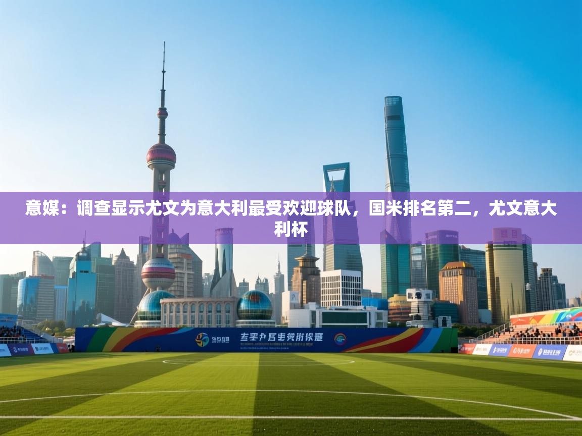 问鼎娱乐入口官网-意媒：调查显示尤文为意大利最受欢迎球队，国米排名第二，尤文意大利杯