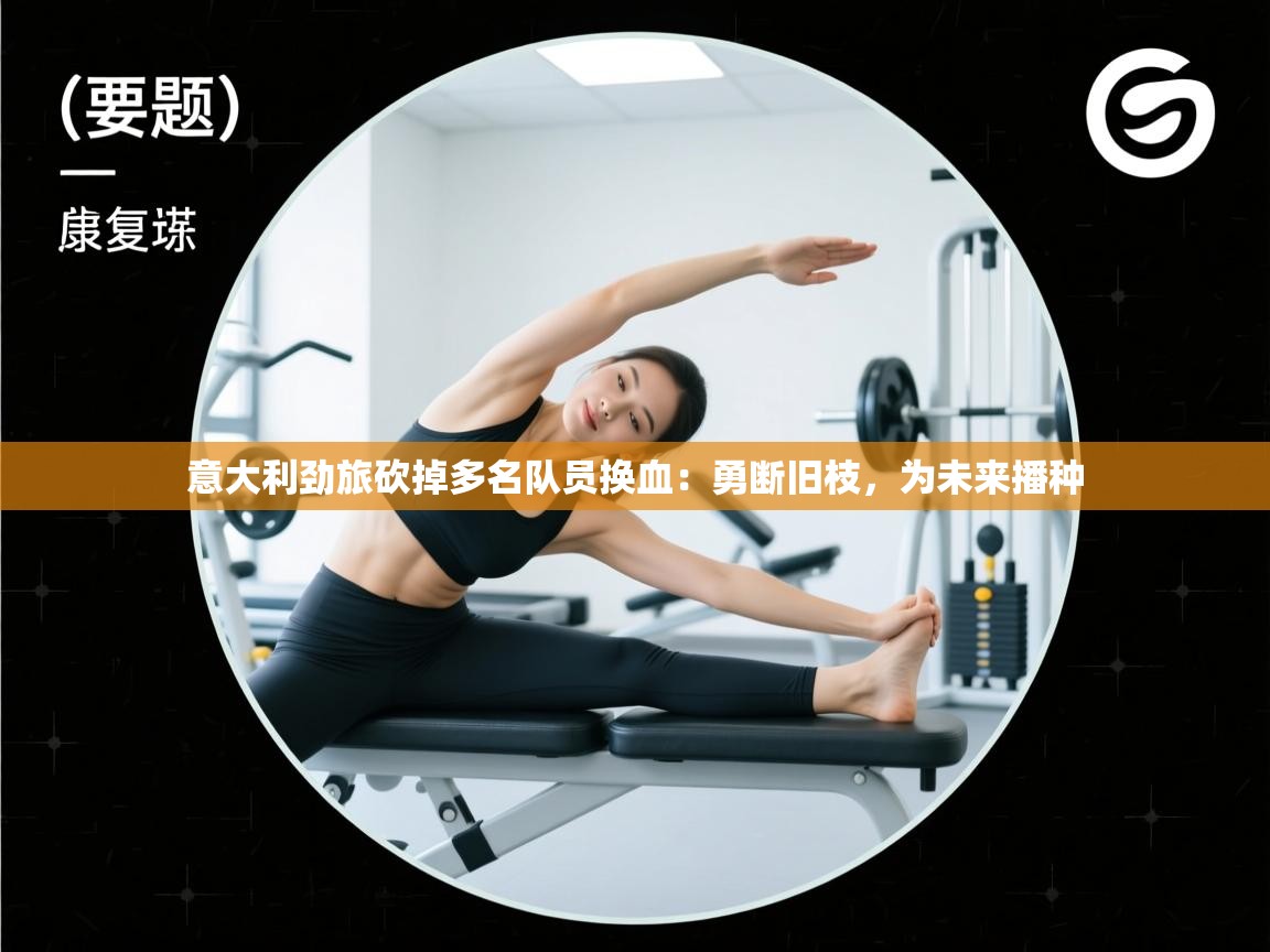 问鼎娱乐在线网址-意大利劲旅砍掉多名队员换血：勇断旧枝，为未来播种  第4张