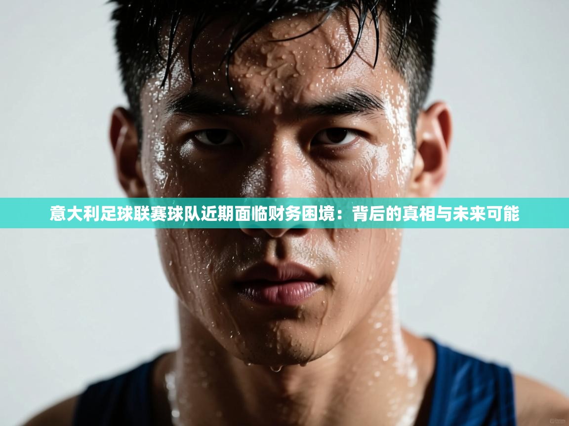 问鼎娱乐官网-意大利足球联赛球队近期面临财务困境：背后的真相与未来可能