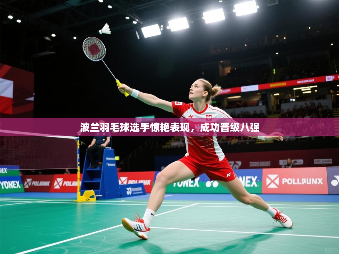 问鼎体育下载-波兰羽毛球选手惊艳表现，成功晋级八强