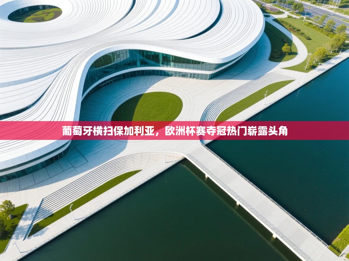 问鼎娱乐官网-葡萄牙横扫保加利亚，欧洲杯赛夺冠热门崭露头角