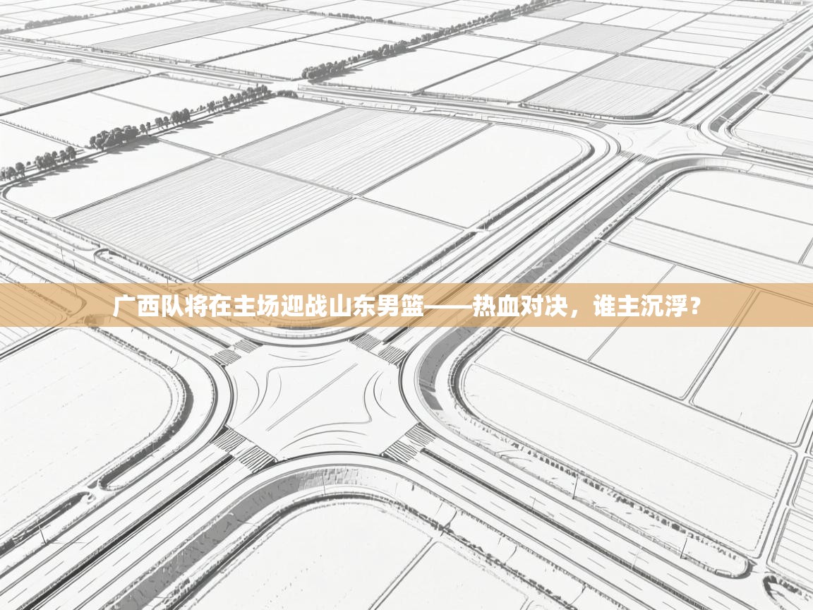 问鼎娱乐官方-广西队将在主场迎战山东男篮——热血对决，谁主沉浮？