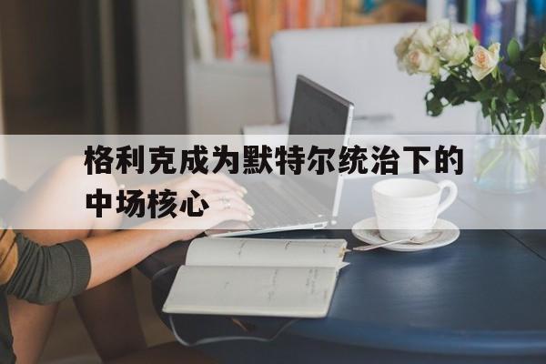德赢官网官网-格利克成为默特尔统治下的中场核心的简单介绍